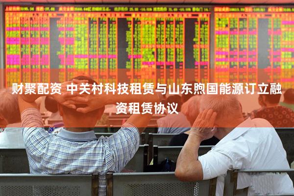 财聚配资 中关村科技租赁与山东煦国能源订立融资租赁协议
