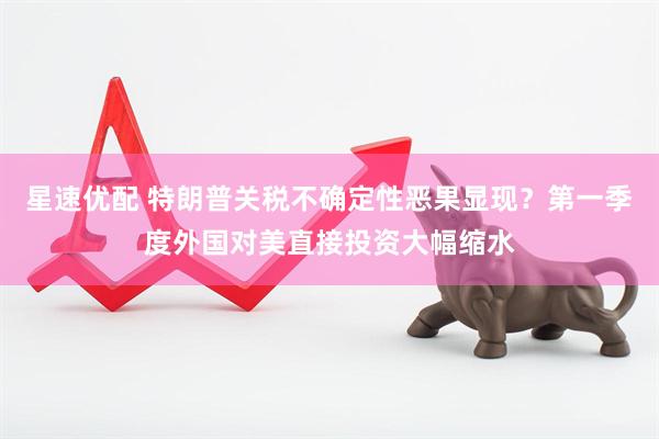 星速优配 特朗普关税不确定性恶果显现？第一季度外国对美直接投资大幅缩水