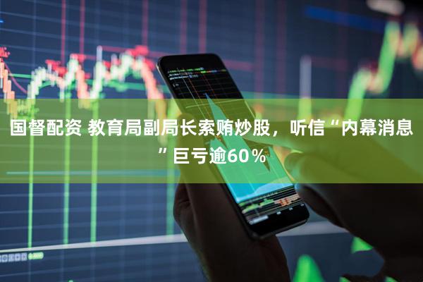 国督配资 教育局副局长索贿炒股，听信“内幕消息”巨亏逾60％