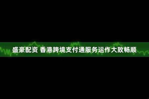 盛豪配资 香港跨境支付通服务运作大致畅顺