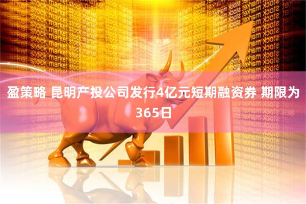盈策略 昆明产投公司发行4亿元短期融资券 期限为365日