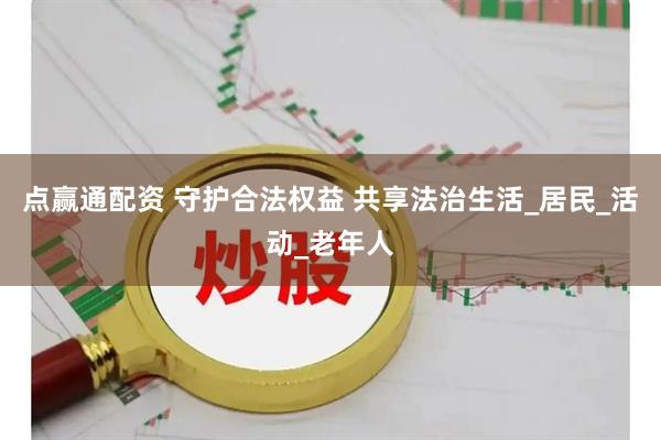 点赢通配资 守护合法权益 共享法治生活_居民_活动_老年人