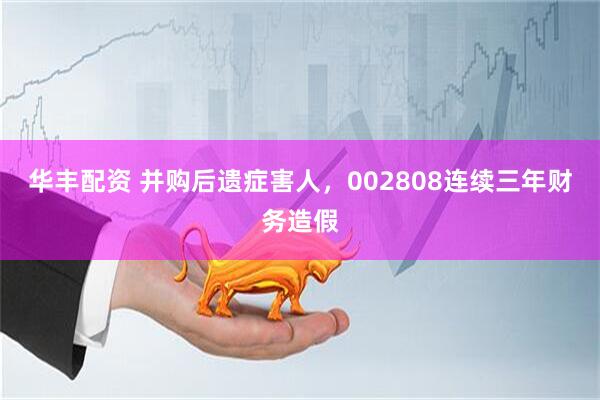 华丰配资 并购后遗症害人，002808连续三年财务造假