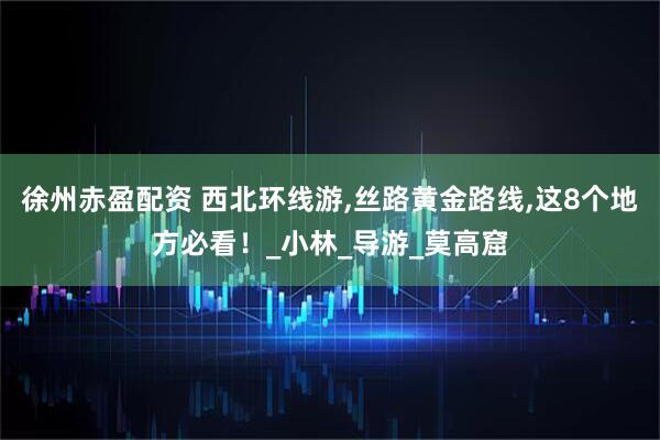 徐州赤盈配资 西北环线游,丝路黄金路线,这8个地方必看！_小林_导游_莫高窟