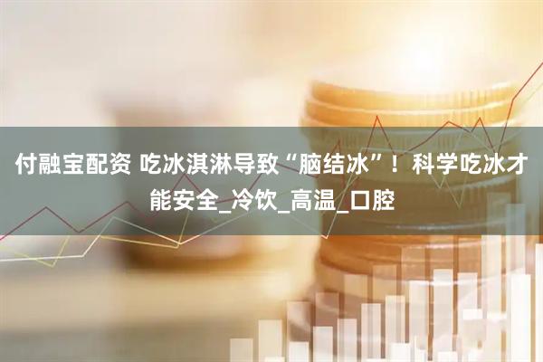 付融宝配资 吃冰淇淋导致“脑结冰”！科学吃冰才能安全_冷饮_高温_口腔
