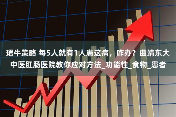 珺牛策略 每5人就有1人患这病，咋办？曲靖东大中医肛肠医院教你应对方法_功能性_食物_患者