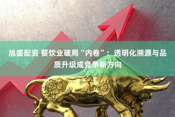 旭盛配资 餐饮业破局“内卷”：透明化溯源与品质升级成竞争新方向