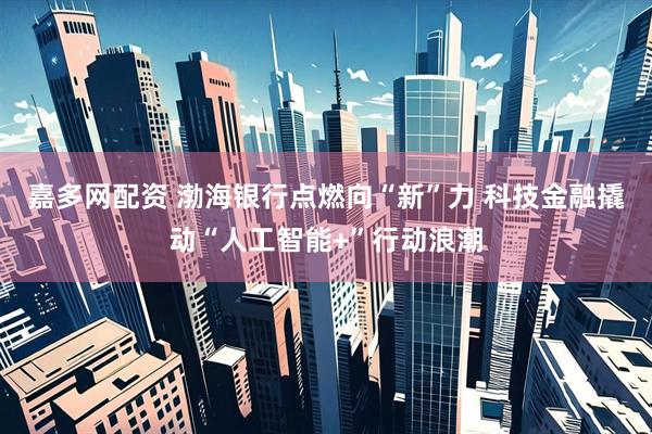 嘉多网配资 渤海银行点燃向“新”力 科技金融撬动“人工智能+”行动浪潮