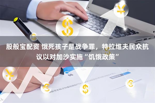 股般宝配资 饿死孩子是战争罪，特拉维夫民众抗议以对加沙实施“饥饿政策”