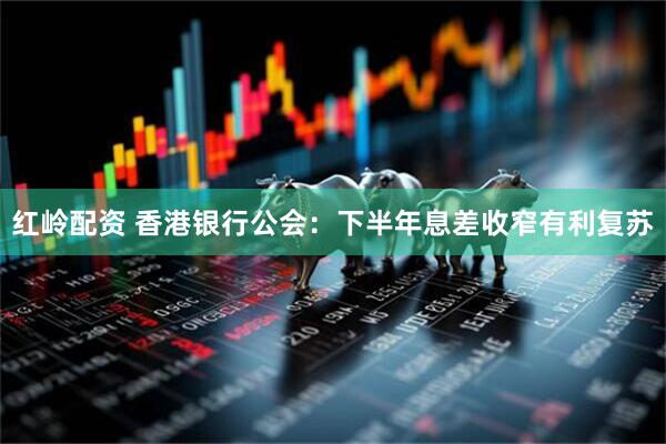 红岭配资 香港银行公会：下半年息差收窄有利复苏