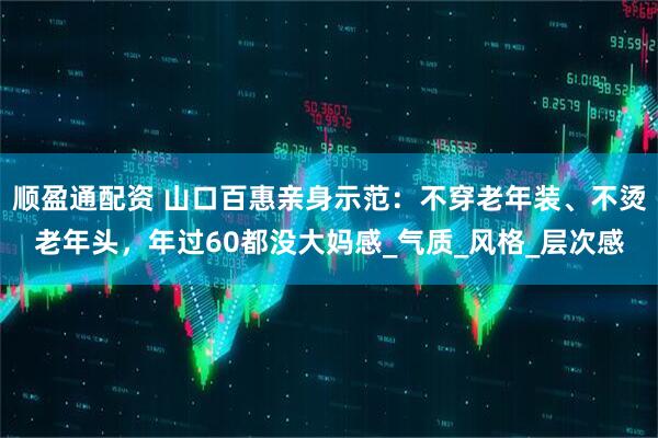 顺盈通配资 山口百惠亲身示范：不穿老年装、不烫老年头，年过60都没大妈感_气质_风格_层次感