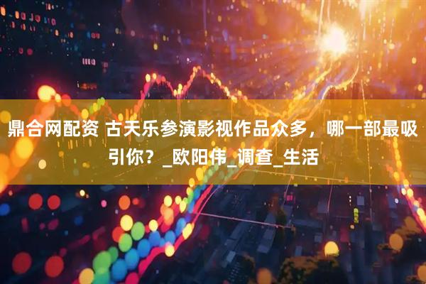 鼎合网配资 古天乐参演影视作品众多，哪一部最吸引你？_欧阳伟_调查_生活