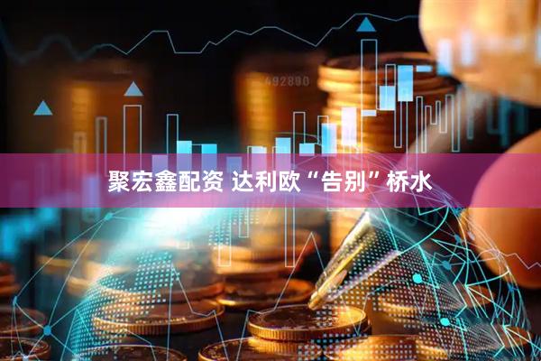 聚宏鑫配资 达利欧“告别”桥水