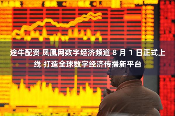 途牛配资 凤凰网数字经济频道 8 月 1 日正式上线 打造全球数字经济传播新平台