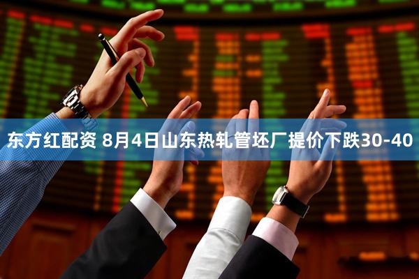 东方红配资 8月4日山东热轧管坯厂提价下跌30-40