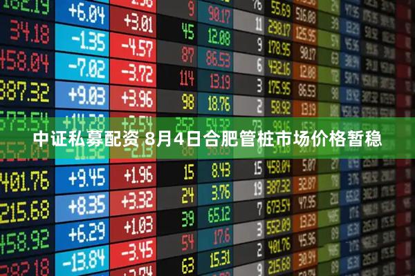 中证私募配资 8月4日合肥管桩市场价格暂稳