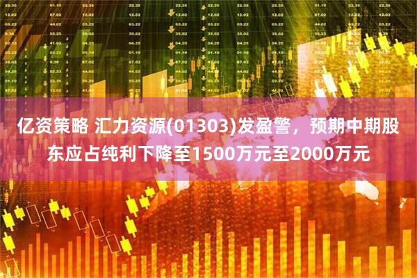 亿资策略 汇力资源(01303)发盈警，预期中期股东应占纯利下降至1500万元至2000万元