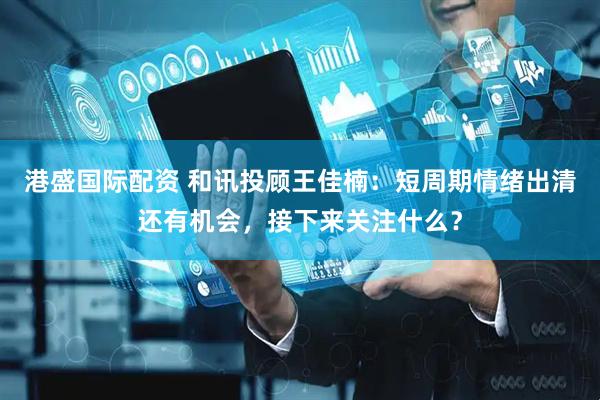 港盛国际配资 和讯投顾王佳楠：短周期情绪出清还有机会，接下来关注什么？