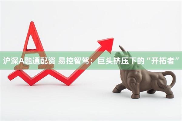 沪深A融通配资 易控智驾：巨头挤压下的“开拓者”