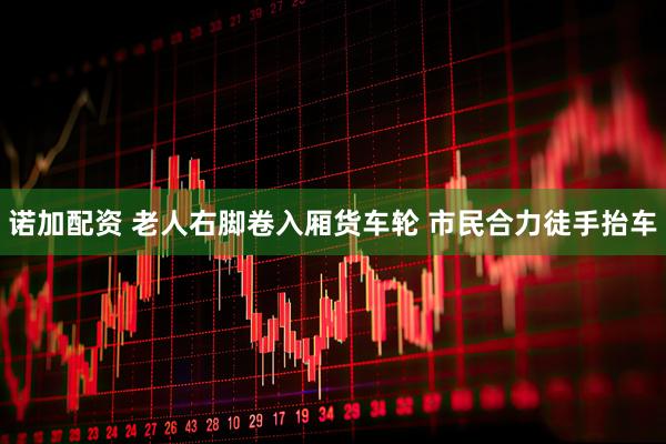 诺加配资 老人右脚卷入厢货车轮 市民合力徒手抬车