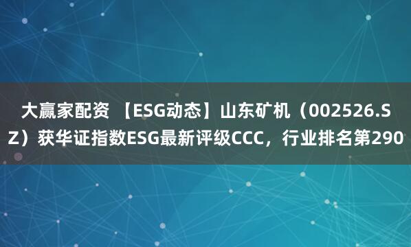 大赢家配资 【ESG动态】山东矿机（002526.SZ）获华证指数ESG最新评级CCC，行业排名第290