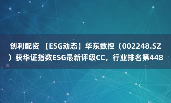 创利配资 【ESG动态】华东数控（002248.SZ）获华证指数ESG最新评级CC，行业排名第448