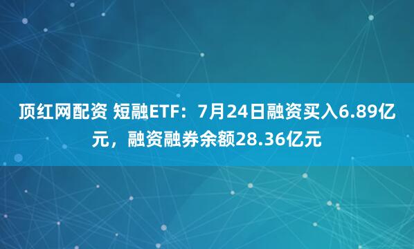 顶红网配资 短融ETF:7月24日融资买入6.89亿元,融资融券余额28.36亿元