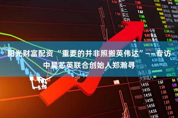 阳光财富配资 “重要的并非照搬英伟达”——专访中昊芯英联合创始人郑瀚寻