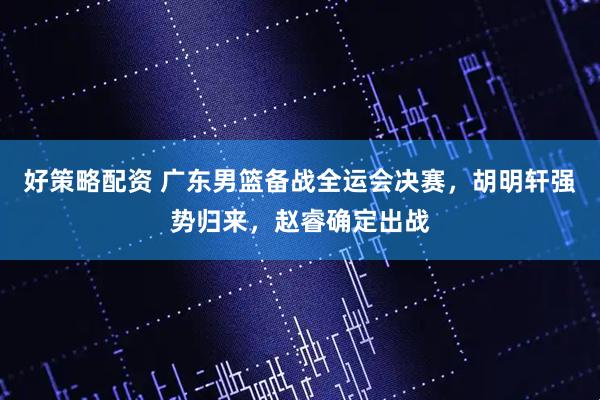 好策略配资 广东男篮备战全运会决赛,胡明轩强势归来,赵睿确定出战