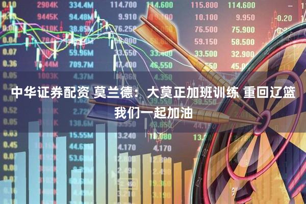 中华证券配资 莫兰德：大莫正加班训练 重回辽篮我们一起加油