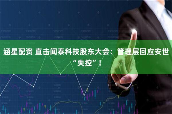 涵星配资 直击闻泰科技股东大会:管理层回应安世“失控”!