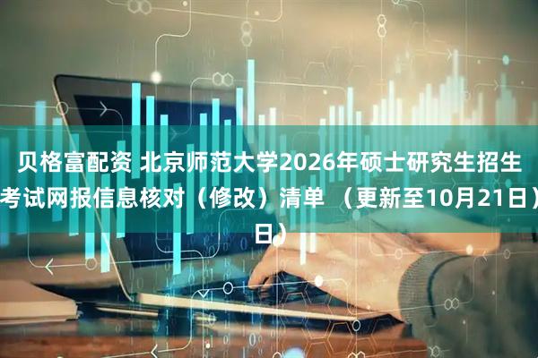 贝格富配资 北京师范大学2026年硕士研究生招生考试网报信息核对（修改）清单 （更新至10月21日）