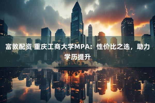 富敦配资 重庆工商大学MPA：性价比之选，助力学历提升