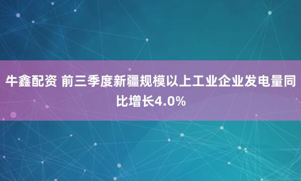 牛鑫配资 前三季度新疆规模以上工业企业发电量同比增长4.0%