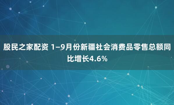 股民之家配资 1—9月份新疆社会消费品零售总额同比增长4.6%