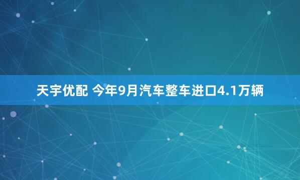 天宇优配 今年9月汽车整车进口4.1万辆