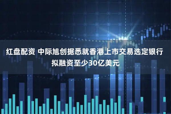 红盘配资 中际旭创据悉就香港上市交易选定银行 拟融资至少30亿美元