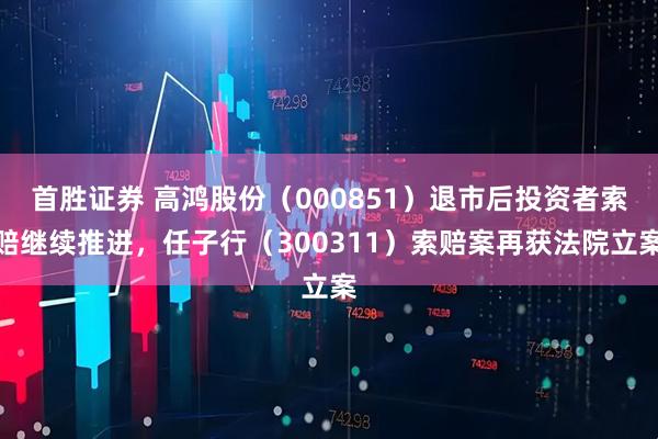 首胜证券 高鸿股份（000851）退市后投资者索赔继续推进，任子行（300311）索赔案再获法院立案