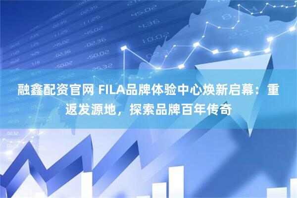 融鑫配资官网 FILA品牌体验中心焕新启幕：重返发源地，探索品牌百年传奇