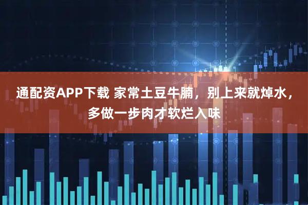 通配资APP下载 家常土豆牛腩，别上来就焯水，多做一步肉才软烂入味