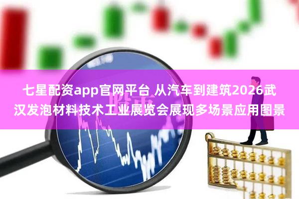 七星配资app官网平台 从汽车到建筑2026武汉发泡材料技术工业展览会展现多场景应用图景
