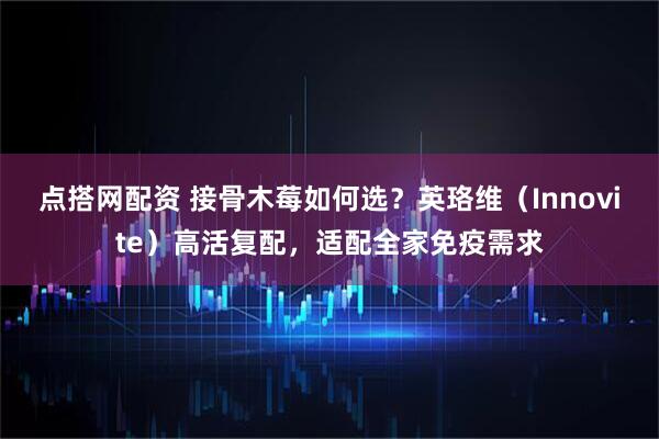 点搭网配资 接骨木莓如何选？英珞维（Innovite）高活复配，适配全家免疫需求