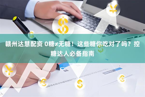 赣州达慧配资 0糖≠无糖!这些糖你吃对了吗?控糖达人必备指南