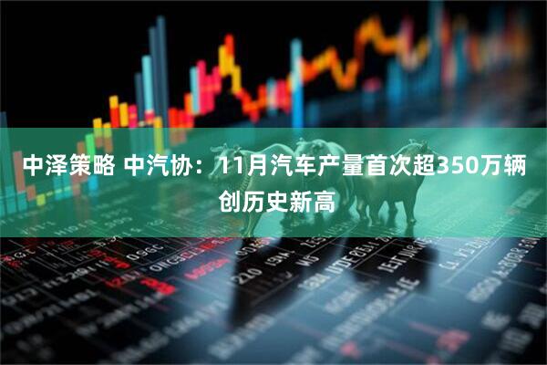 中泽策略 中汽协：11月汽车产量首次超350万辆 创历史新高