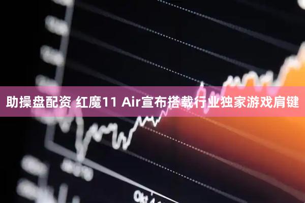 助操盘配资 红魔11 Air宣布搭载行业独家游戏肩键