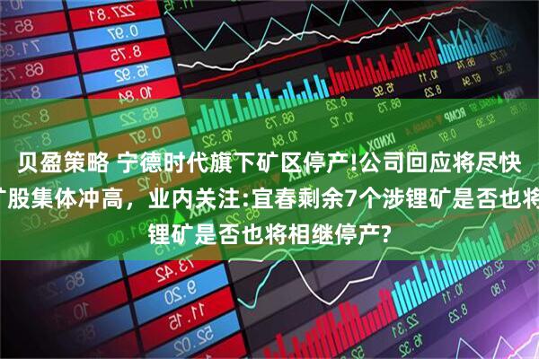 贝盈策略 宁德时代旗下矿区停产!公司回应将尽快复产，锂矿股集体冲高，业内关注:宜春剩余7个涉锂矿是否也将相继停产?