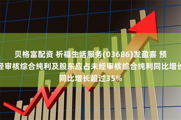 贝格富配资 祈福生活服务(03686)发盈喜 预计中期未经审核综合纯利及股东应占未经审核综合纯利同比增长超过35%