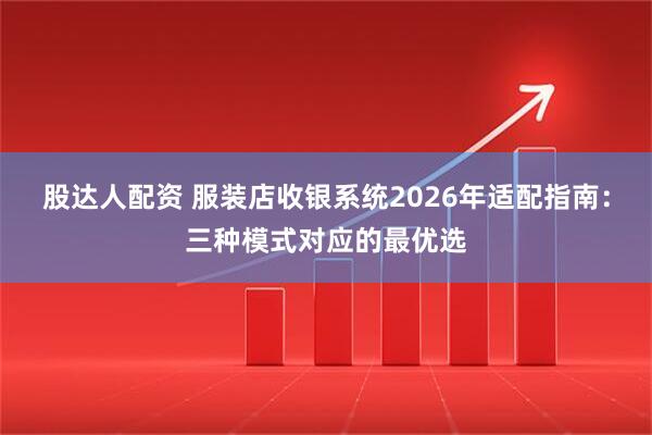 股达人配资 服装店收银系统2026年适配指南：三种模式对应的最优选