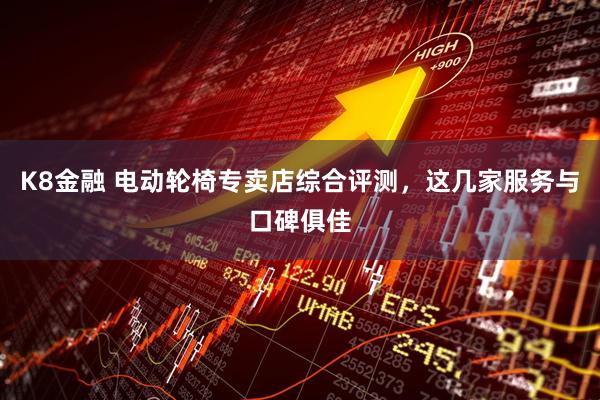 K8金融 电动轮椅专卖店综合评测，这几家服务与口碑俱佳