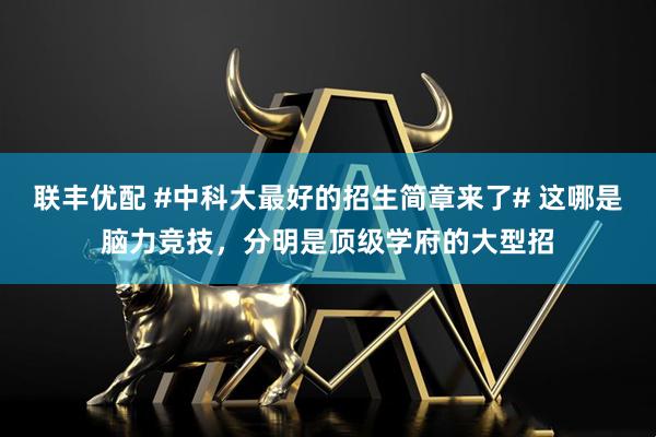 联丰优配 #中科大最好的招生简章来了# 这哪是脑力竞技，分明是顶级学府的大型招